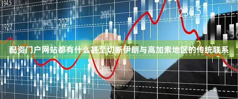 配资门户网站都有什么甚至切断伊朗与高加索地区的传统联系