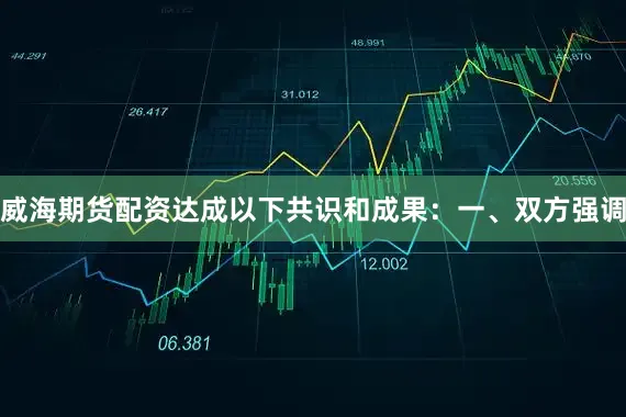 威海期货配资达成以下共识和成果：一、双方强调